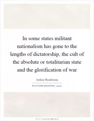In some states militant nationalism has gone to the lengths of dictatorship, the cult of the absolute or totalitarian state and the glorification of war Picture Quote #1