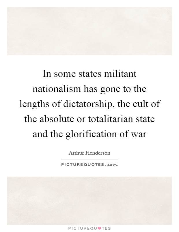 In some states militant nationalism has gone to the lengths of dictatorship, the cult of the absolute or totalitarian state and the glorification of war Picture Quote #1