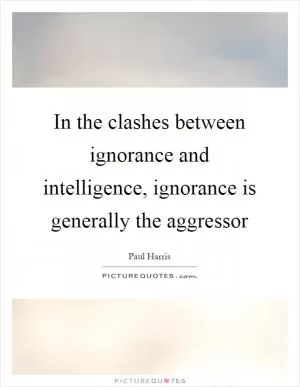 In the clashes between ignorance and intelligence, ignorance is generally the aggressor Picture Quote #1