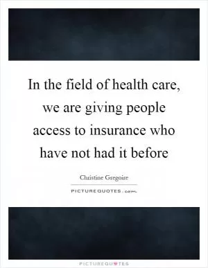 In the field of health care, we are giving people access to insurance who have not had it before Picture Quote #1
