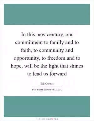 In this new century, our commitment to family and to faith, to community and opportunity, to freedom and to hope, will be the light that shines to lead us forward Picture Quote #1