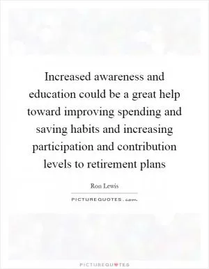 Increased awareness and education could be a great help toward improving spending and saving habits and increasing participation and contribution levels to retirement plans Picture Quote #1
