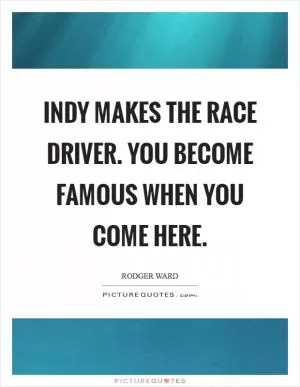 Indy makes the race driver. You become famous when you come here Picture Quote #1