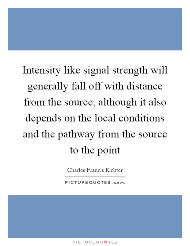 Intensity like signal strength will generally fall off with distance from the source, although it also depends on the local conditions and the pathway from the source to the point Picture Quote #1