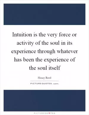 Intuition is the very force or activity of the soul in its experience through whatever has been the experience of the soul itself Picture Quote #1