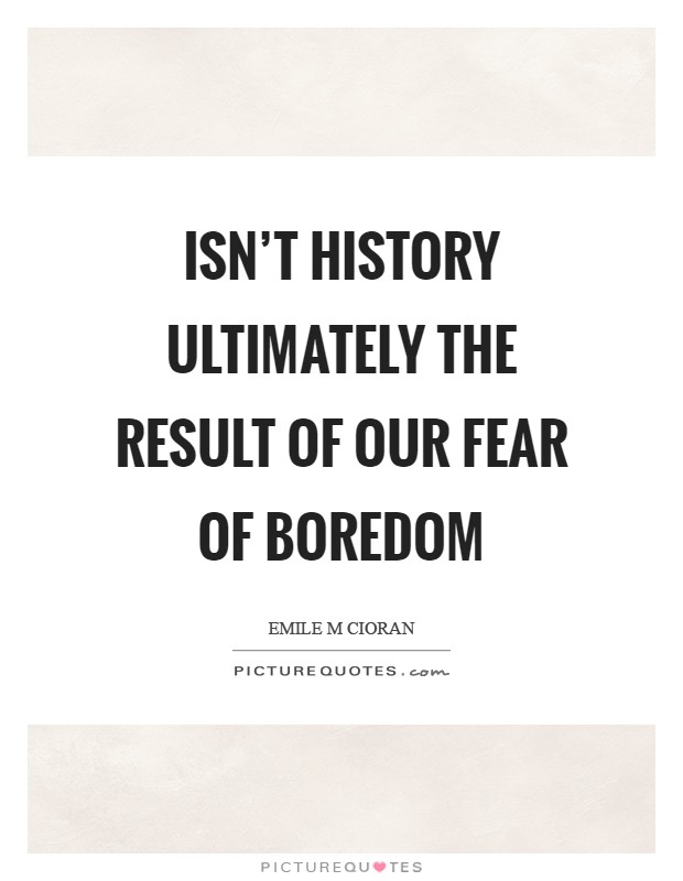 Isn't history ultimately the result of our fear of boredom Picture Quote #1