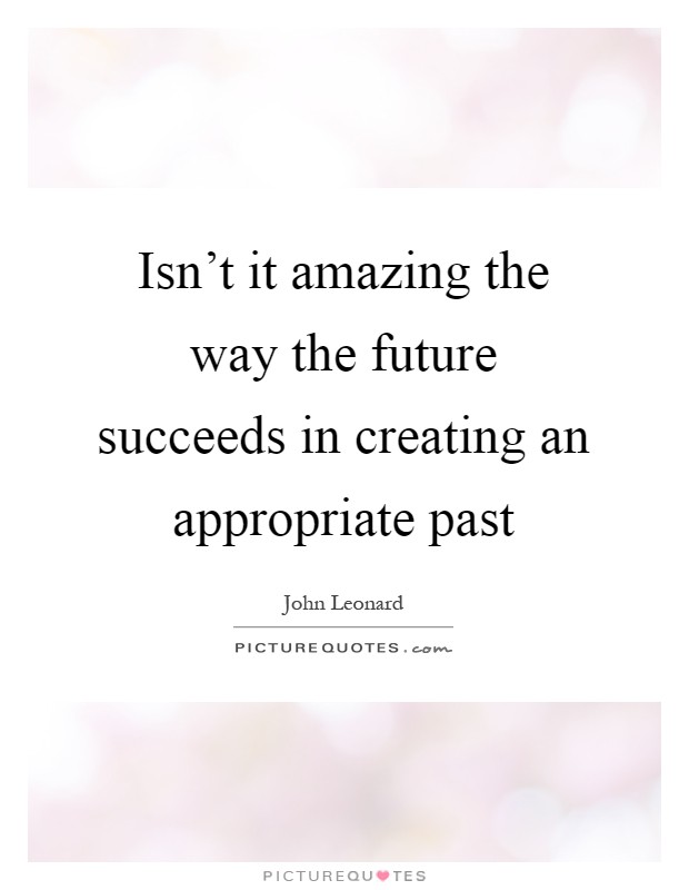 Isn't it amazing the way the future succeeds in creating an appropriate past Picture Quote #1