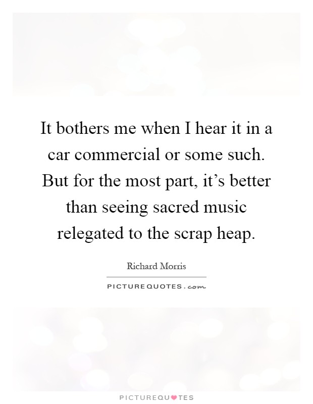 It bothers me when I hear it in a car commercial or some such. But for the most part, it's better than seeing sacred music relegated to the scrap heap Picture Quote #1