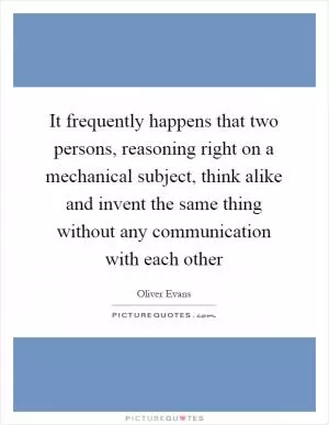 It frequently happens that two persons, reasoning right on a mechanical subject, think alike and invent the same thing without any communication with each other Picture Quote #1