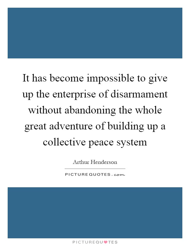 It has become impossible to give up the enterprise of disarmament without abandoning the whole great adventure of building up a collective peace system Picture Quote #1
