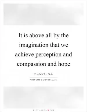 It is above all by the imagination that we achieve perception and compassion and hope Picture Quote #1