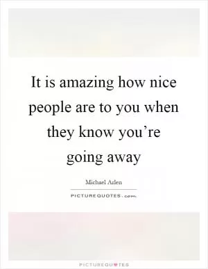 It is amazing how nice people are to you when they know you’re going away Picture Quote #1