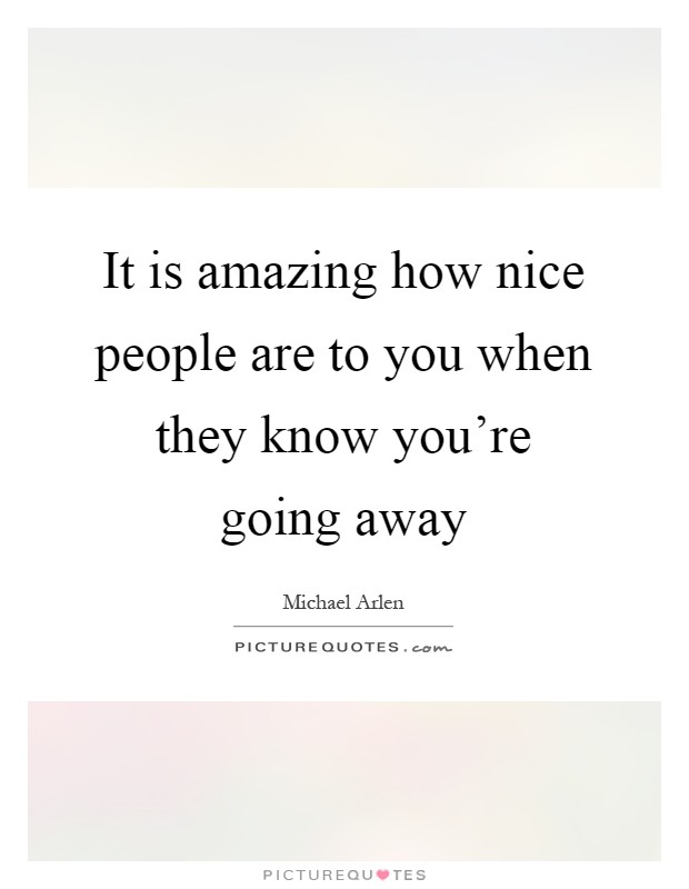 It is amazing how nice people are to you when they know you're going away Picture Quote #1