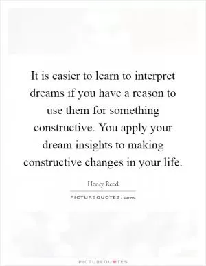 It is easier to learn to interpret dreams if you have a reason to use them for something constructive. You apply your dream insights to making constructive changes in your life Picture Quote #1
