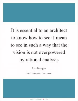 It is essential to an architect to know how to see: I mean to see in such a way that the vision is not overpowered by rational analysis Picture Quote #1