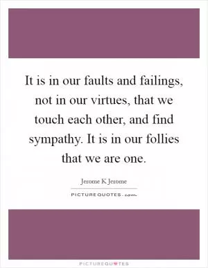 It is in our faults and failings, not in our virtues, that we touch each other, and find sympathy. It is in our follies that we are one Picture Quote #1