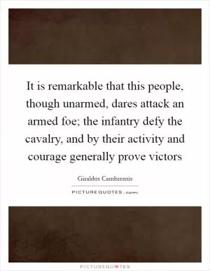It is remarkable that this people, though unarmed, dares attack an armed foe; the infantry defy the cavalry, and by their activity and courage generally prove victors Picture Quote #1
