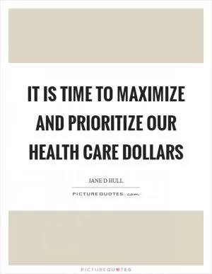 It is time to maximize and prioritize our health care dollars Picture Quote #1
