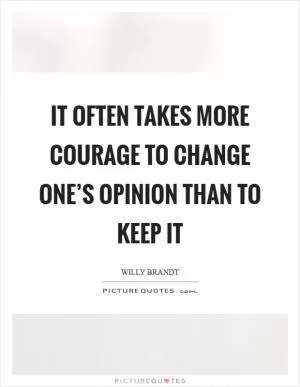 It often takes more courage to change one’s opinion than to keep it Picture Quote #1