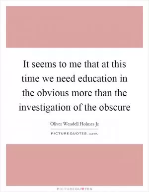 It seems to me that at this time we need education in the obvious more than the investigation of the obscure Picture Quote #1