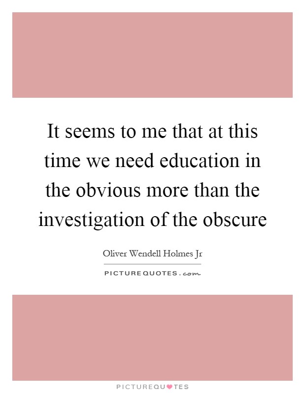 It seems to me that at this time we need education in the obvious more than the investigation of the obscure Picture Quote #1