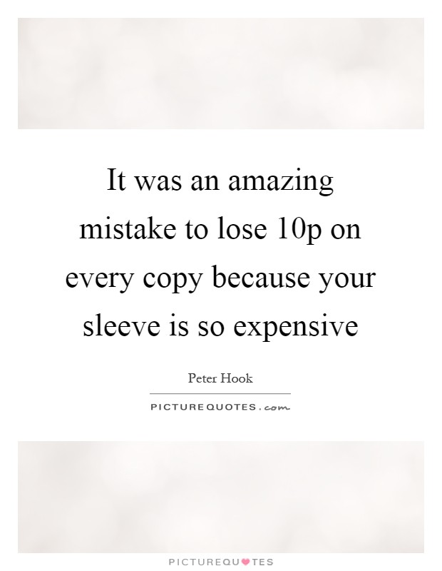 It was an amazing mistake to lose 10p on every copy because your sleeve is so expensive Picture Quote #1