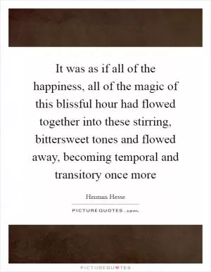 It was as if all of the happiness, all of the magic of this blissful hour had flowed together into these stirring, bittersweet tones and flowed away, becoming temporal and transitory once more Picture Quote #1