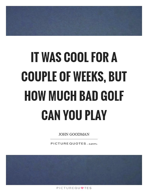 It was cool for a couple of weeks, but how much bad golf can you play Picture Quote #1