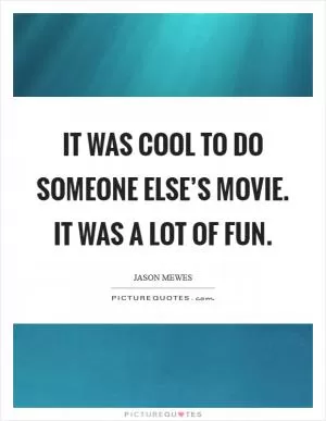 It was cool to do someone else’s movie. It was a lot of fun Picture Quote #1