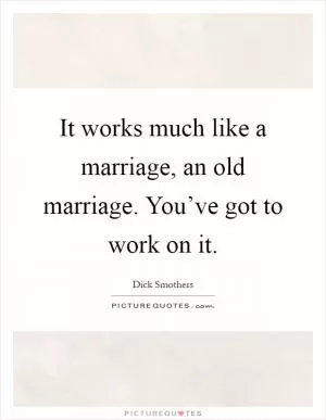 It works much like a marriage, an old marriage. You’ve got to work on it Picture Quote #1