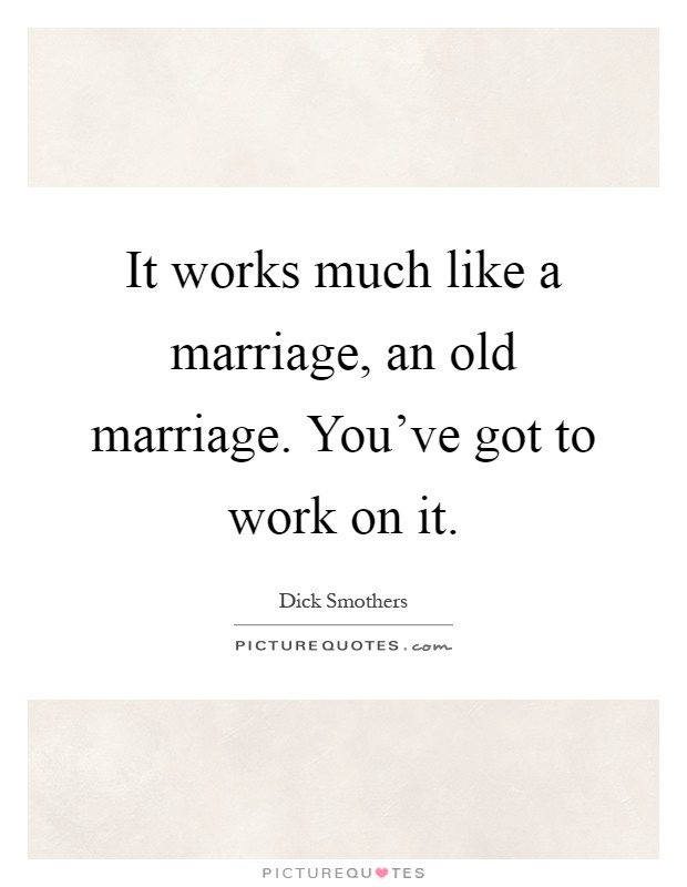 It works much like a marriage, an old marriage. You've got to work on it Picture Quote #1