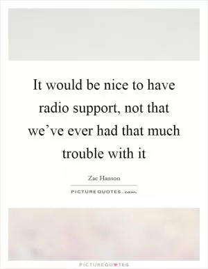 It would be nice to have radio support, not that we’ve ever had that much trouble with it Picture Quote #1