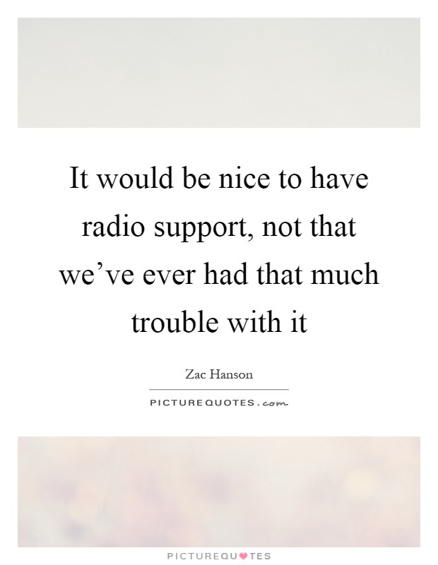 It would be nice to have radio support, not that we've ever had that much trouble with it Picture Quote #1