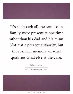 It’s as though all the terms of a family were present at one time rather than his dad and his mum. Not just a present authority, but the resident memory of what qualifies what else is the case Picture Quote #1