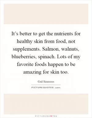 It’s better to get the nutrients for healthy skin from food, not supplements. Salmon, walnuts, blueberries, spinach. Lots of my favorite foods happen to be amazing for skin too Picture Quote #1
