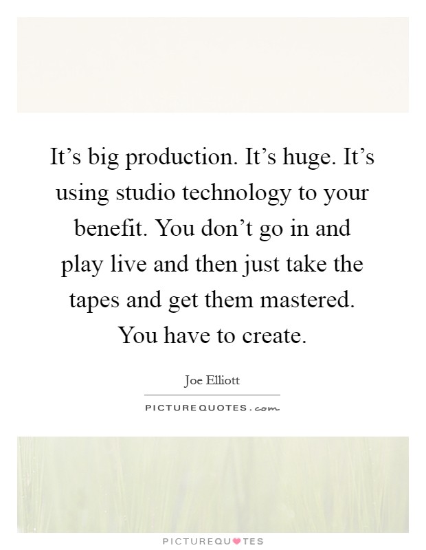 It's big production. It's huge. It's using studio technology to your benefit. You don't go in and play live and then just take the tapes and get them mastered. You have to create Picture Quote #1