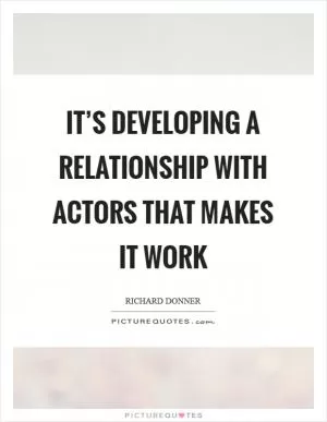 It’s developing a relationship with actors that makes it work Picture Quote #1