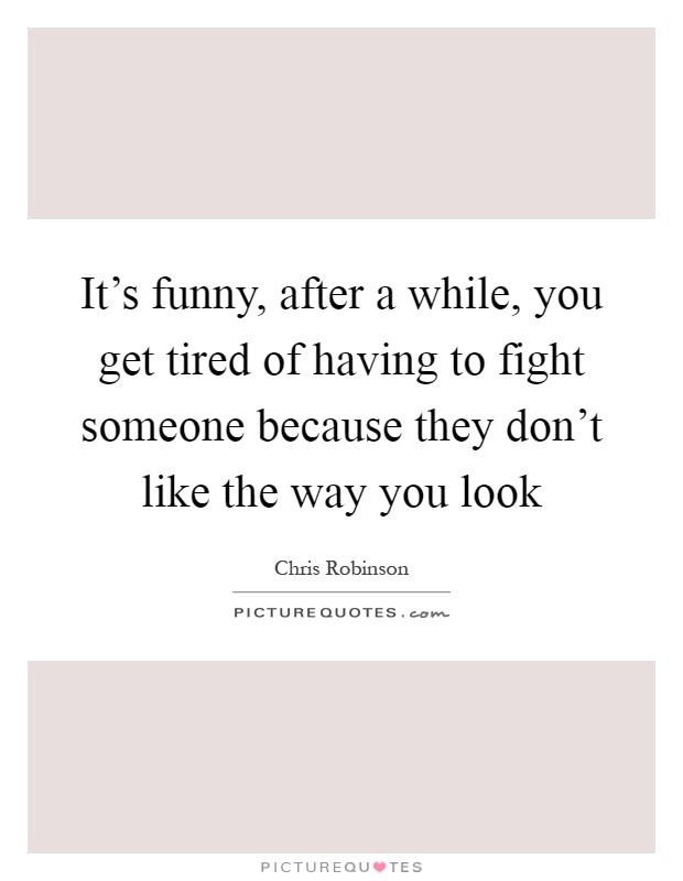 It's funny, after a while, you get tired of having to fight someone because they don't like the way you look Picture Quote #1