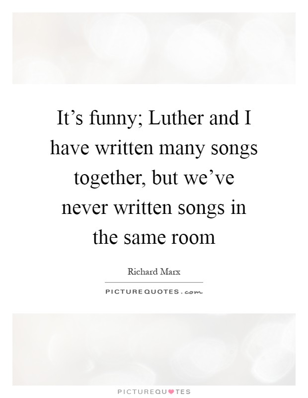 It's funny; Luther and I have written many songs together, but we've never written songs in the same room Picture Quote #1