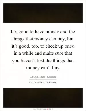 It’s good to have money and the things that money can buy, but it’s good, too, to check up once in a while and make sure that you haven’t lost the things that money can’t buy Picture Quote #1