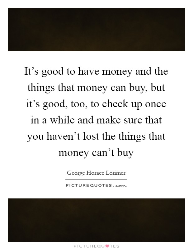 It's good to have money and the things that money can buy, but it's good, too, to check up once in a while and make sure that you haven't lost the things that money can't buy Picture Quote #1