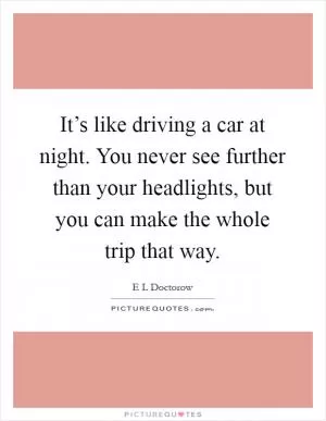 It’s like driving a car at night. You never see further than your headlights, but you can make the whole trip that way Picture Quote #1