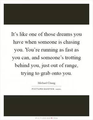 It’s like one of those dreams you have when someone is chasing you. You’re running as fast as you can, and someone’s trotting behind you, just out of range, trying to grab onto you Picture Quote #1