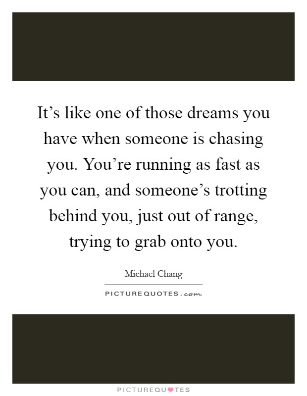 It's like one of those dreams you have when someone is chasing you. You're running as fast as you can, and someone's trotting behind you, just out of range, trying to grab onto you Picture Quote #1