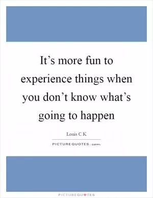 It’s more fun to experience things when you don’t know what’s going to happen Picture Quote #1