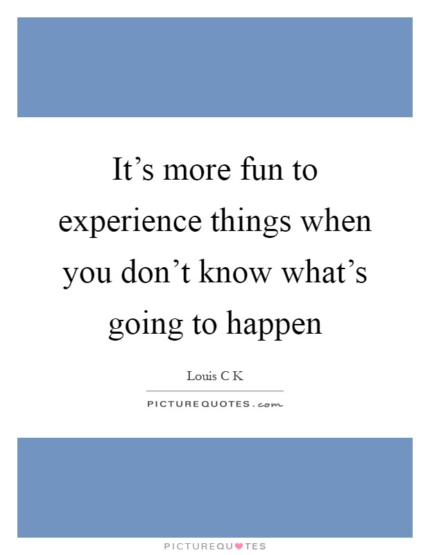 It's more fun to experience things when you don't know what's going to happen Picture Quote #1