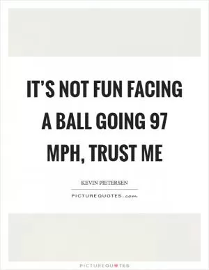 It’s not fun facing a ball going 97 mph, trust me Picture Quote #1