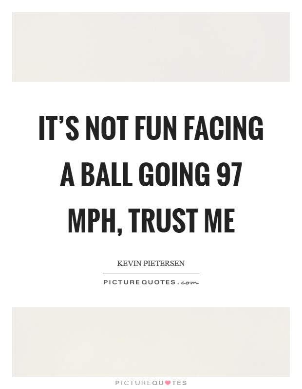 It's not fun facing a ball going 97 mph, trust me Picture Quote #1