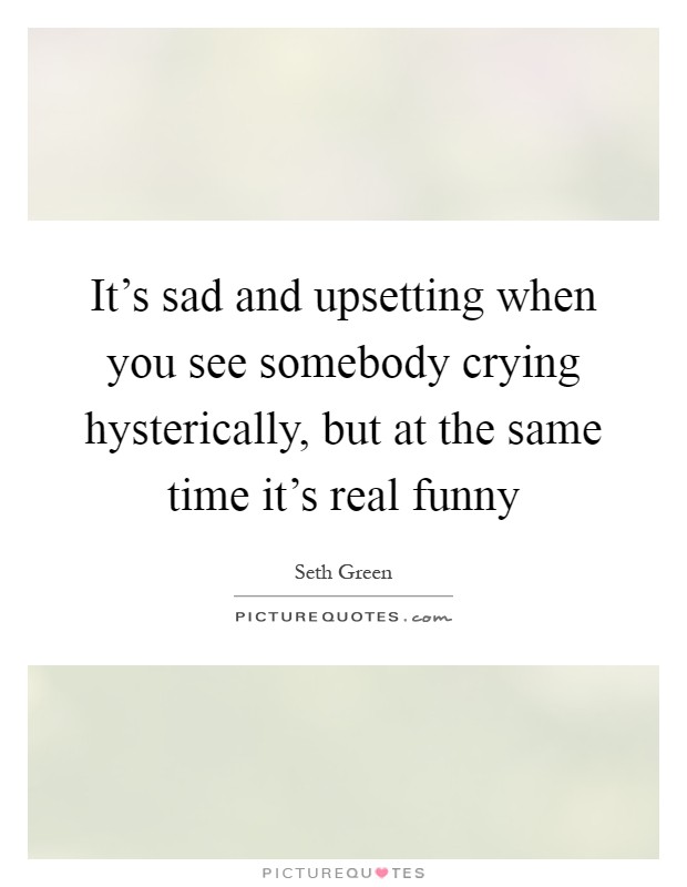 It's sad and upsetting when you see somebody crying hysterically, but at the same time it's real funny Picture Quote #1