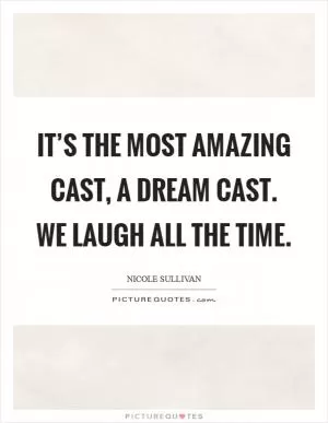 It’s the most amazing cast, a dream cast. We laugh all the time Picture Quote #1